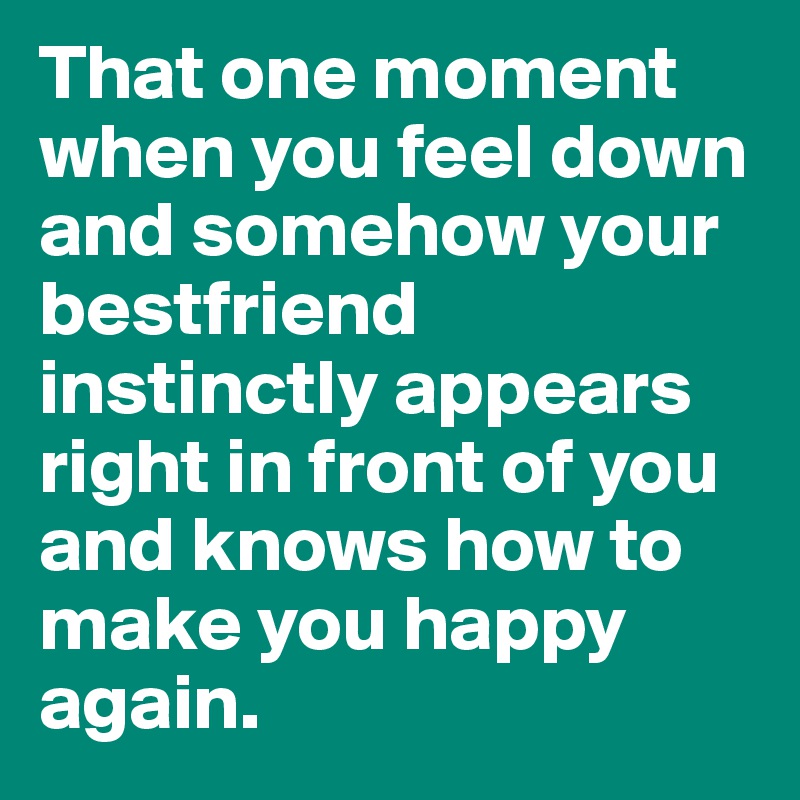 That one moment when you feel down 
and somehow your bestfriend instinctly appears right in front of you and knows how to make you happy again.
