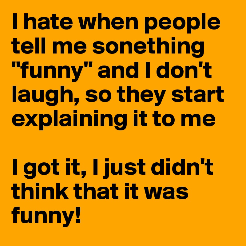 I hate when people tell me sonething "funny" and I don't laugh, so they start explaining it to me

I got it, I just didn't think that it was funny!