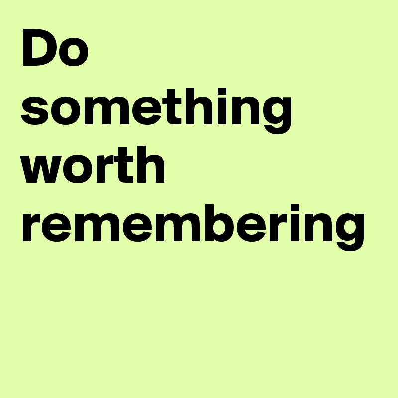Do something worth remembering 