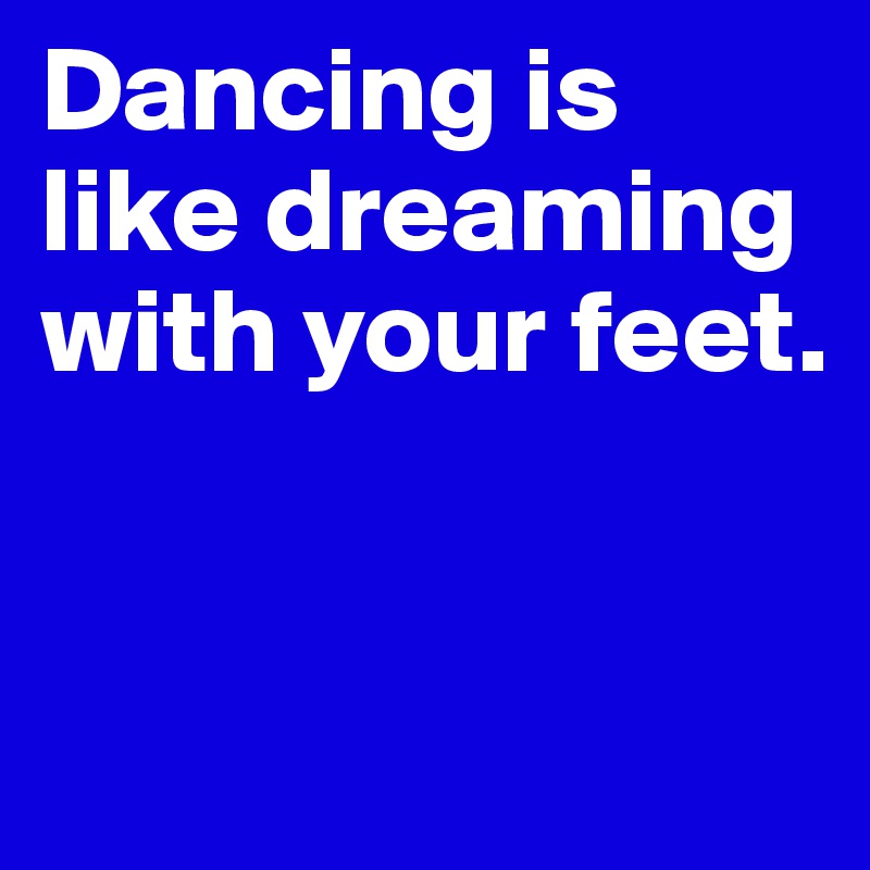 Dancing is like dreaming with your feet.



