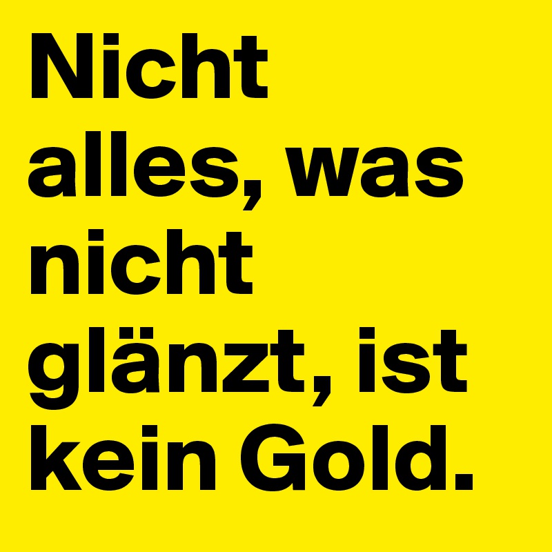 Nicht alles, was nicht glänzt, ist kein Gold.