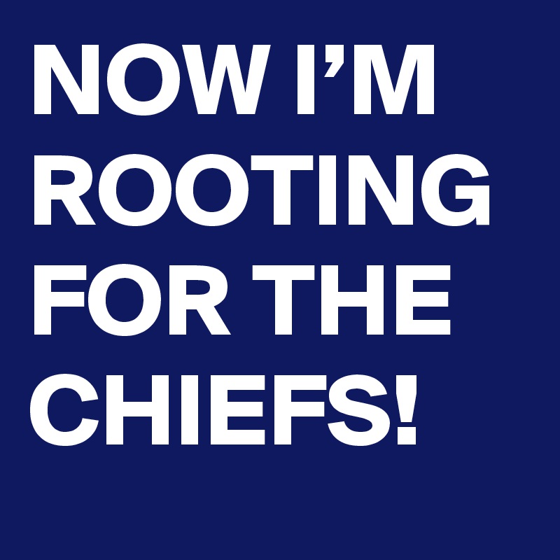 NOW I’M ROOTING FOR THE CHIEFS!
