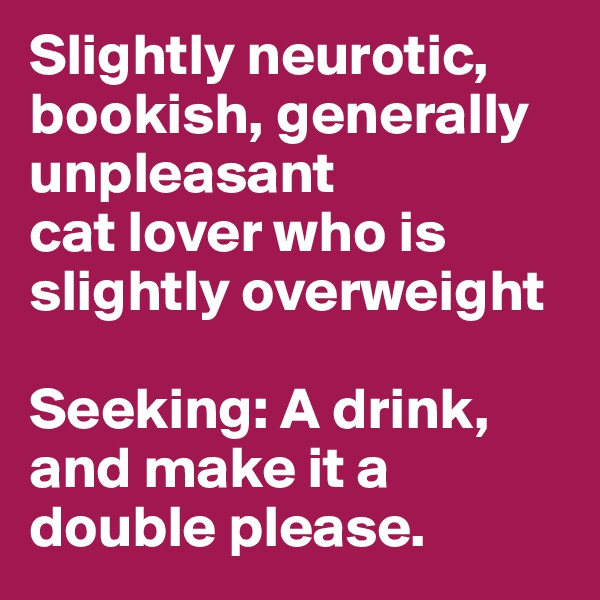 Slightly neurotic,
bookish, generally unpleasant
cat lover who is slightly overweight

Seeking: A drink, and make it a double please.