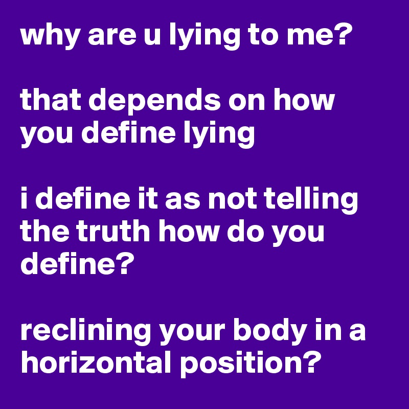 why are u lying to me? 

that depends on how you define lying

i define it as not telling the truth how do you define?

reclining your body in a horizontal position?