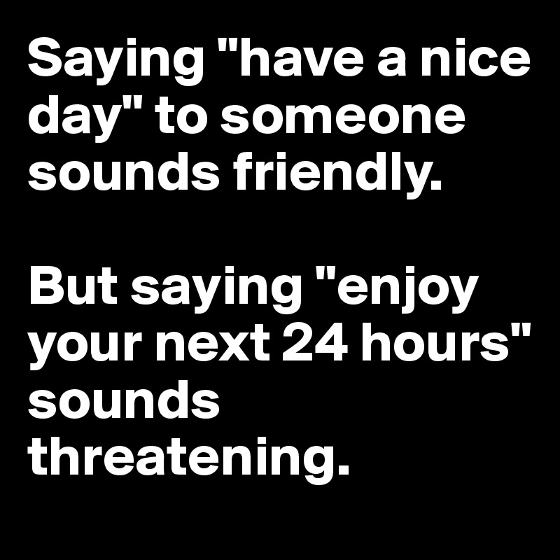 Saying "have a nice day" to someone sounds friendly.

But saying "enjoy your next 24 hours"
sounds threatening.