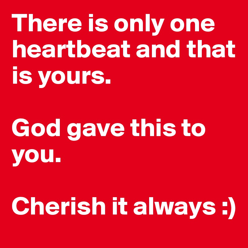 There is only one heartbeat and that is yours. 

God gave this to you. 

Cherish it always :)