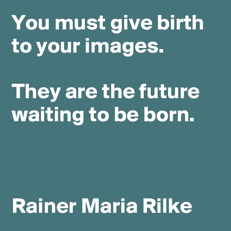 You must give birth to your images. 

They are the future waiting to be born.


 
Rainer Maria Rilke