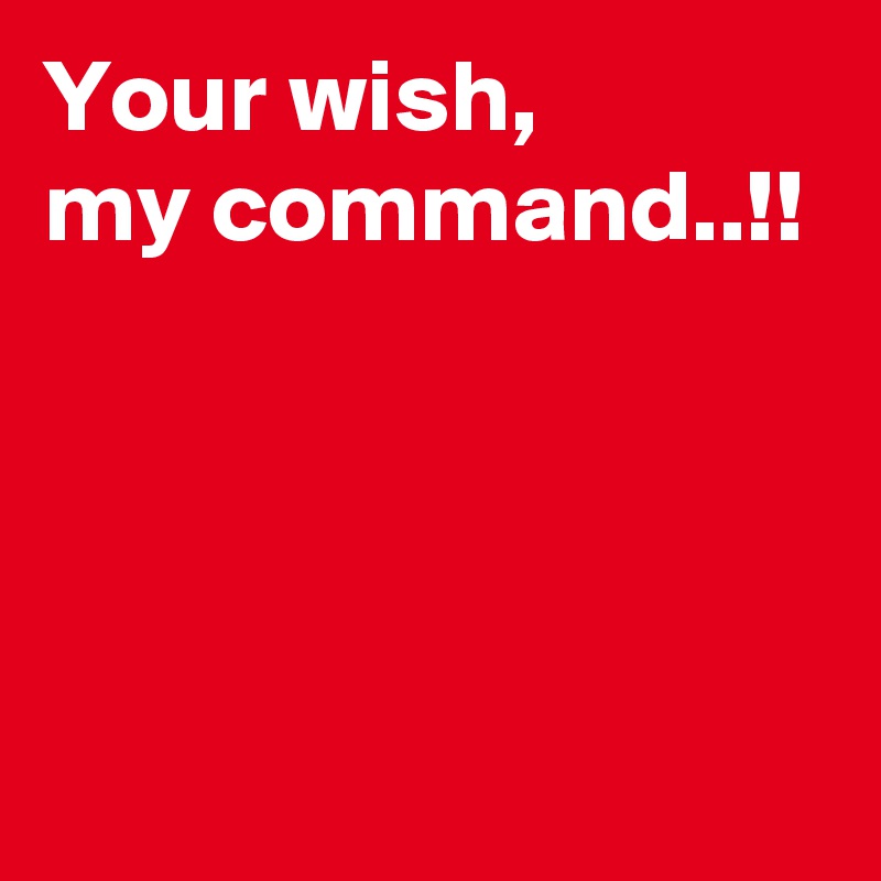 Your wish, 
my command..!!




