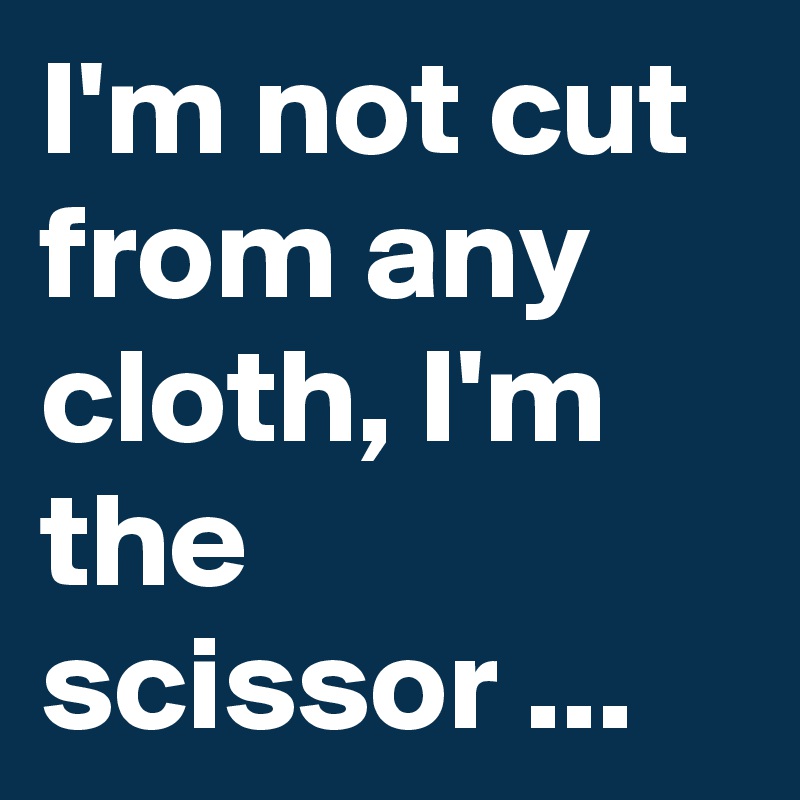 I'm not cut from any cloth, I'm the scissor ...