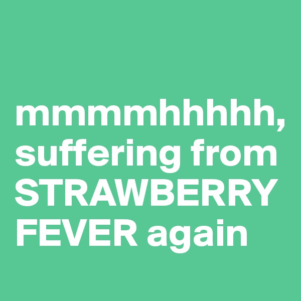 

mmmmhhhhh, suffering from STRAWBERRY FEVER again