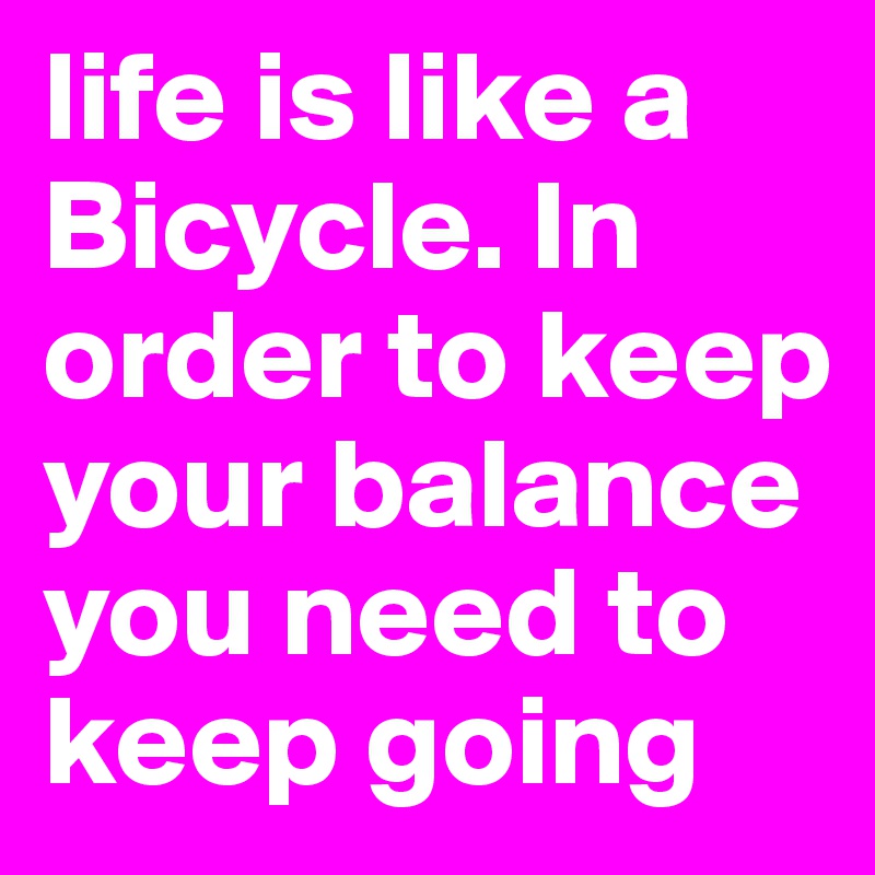 life is like a Bicycle. In order to keep your balance you need to keep going