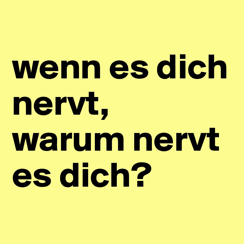 
wenn es dich nervt, 
warum nervt es dich?
