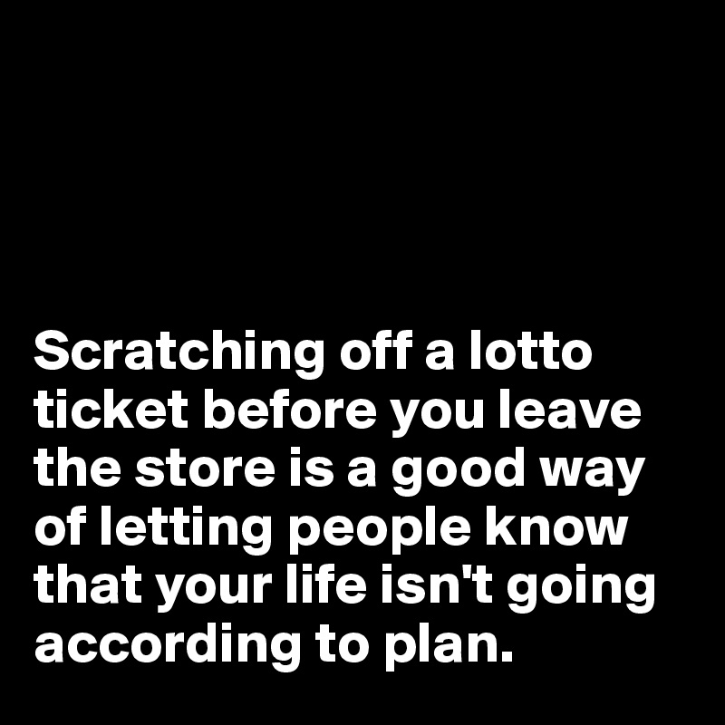 




Scratching off a lotto ticket before you leave the store is a good way of letting people know that your life isn't going according to plan.