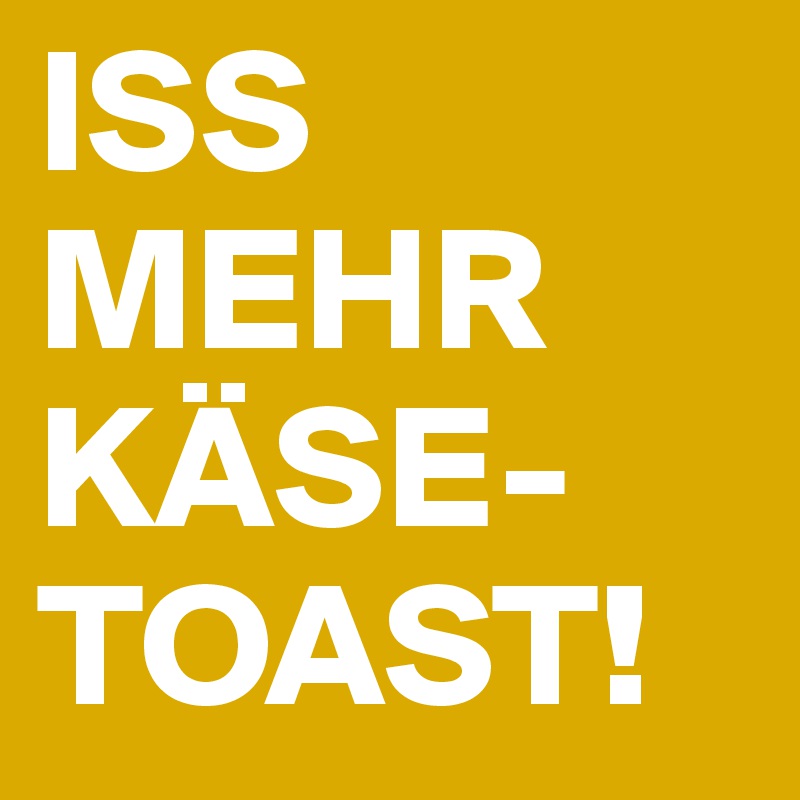 ISS MEHR KÄSE-
TOAST!