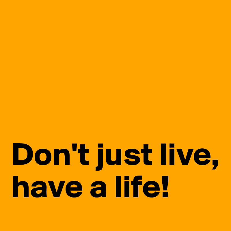 



Don't just live, have a life!