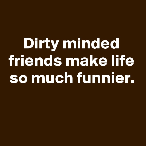 
Dirty minded friends make life so much funnier.


