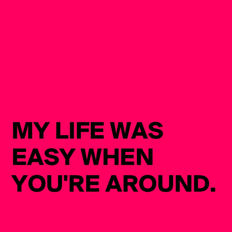 



MY LIFE WAS EASY WHEN YOU'RE AROUND. 