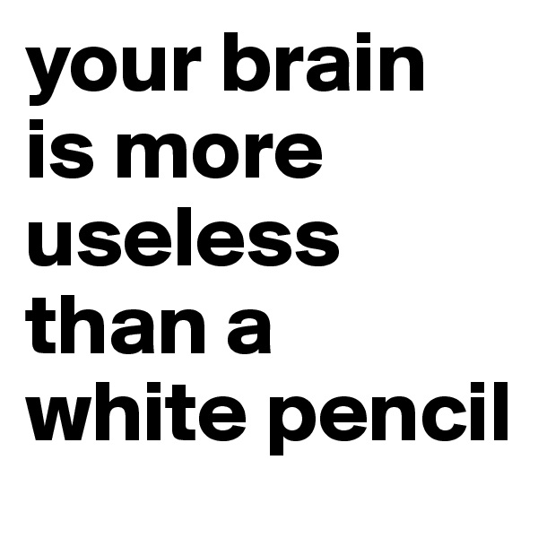 your brain is more useless than a white pencil