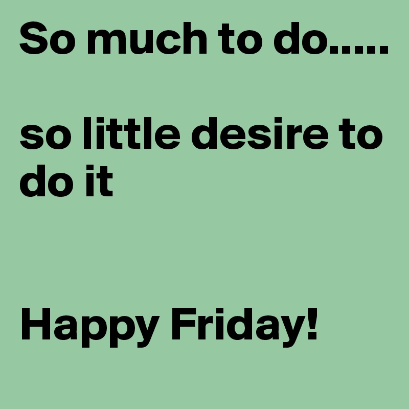 So much to do.....

so little desire to do it


Happy Friday!