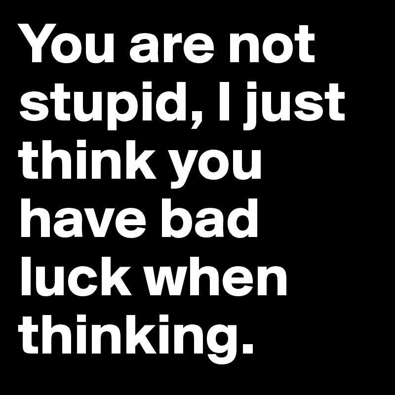 you-are-not-stupid-i-just-think-you-have-bad-luck-when-thinking