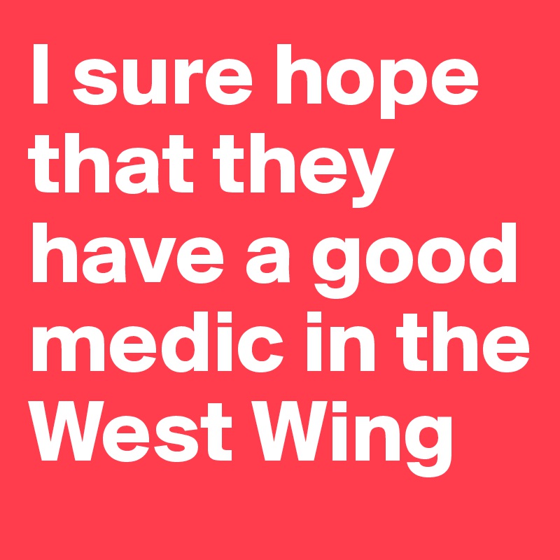 I sure hope that they have a good medic in the West Wing