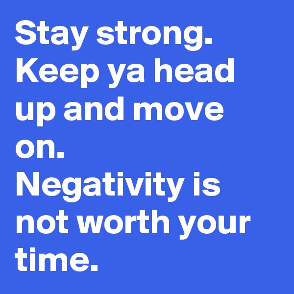 Stay strong.
Keep ya head up and move on.
Negativity is not worth your time.
