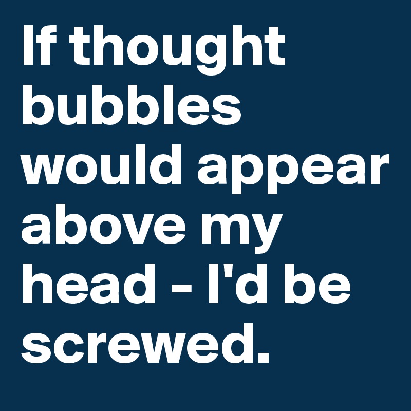 If thought bubbles would appear above my head - I'd be screwed.