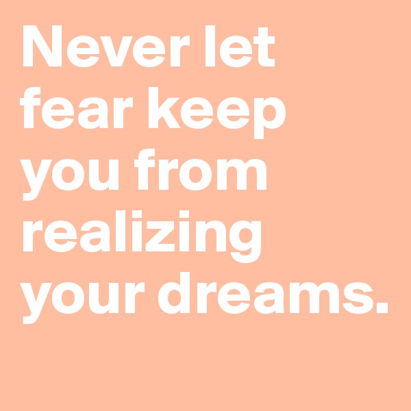 Never let fear keep you from realizing your dreams. 