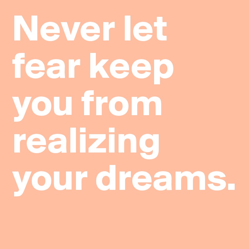 Never let fear keep you from realizing your dreams. 