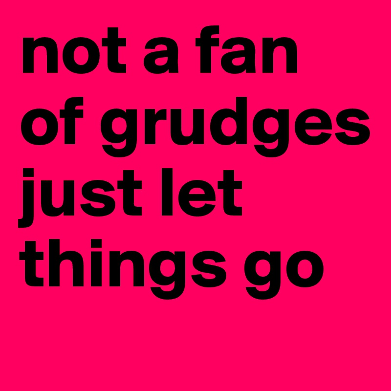 not a fan of grudges
just let things go