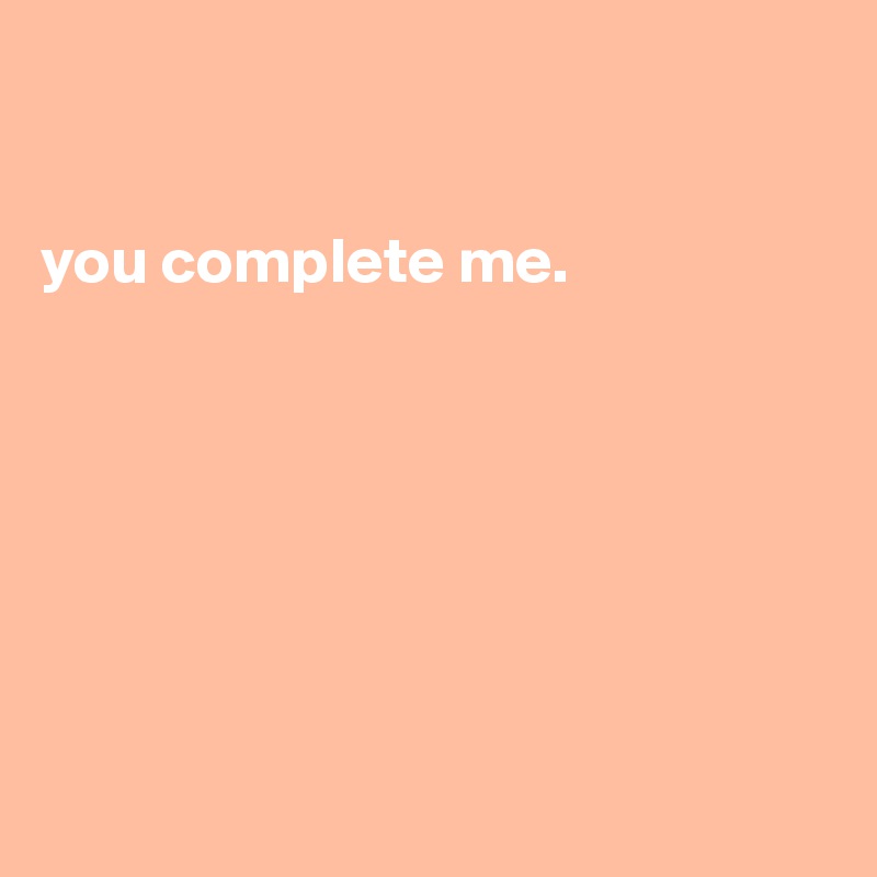 


you complete me.







