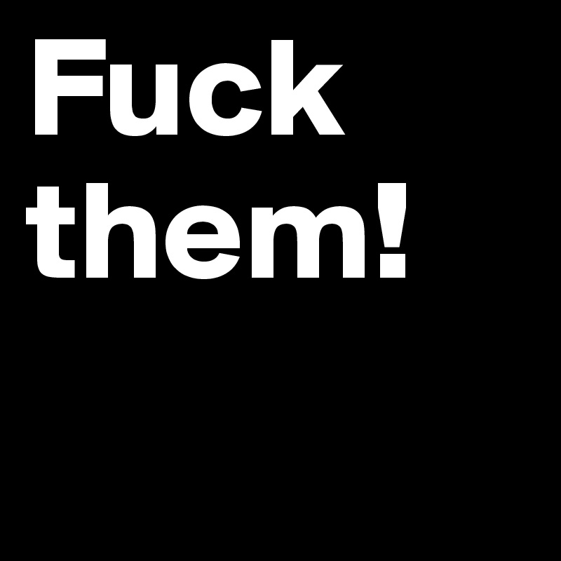Fuck them!
