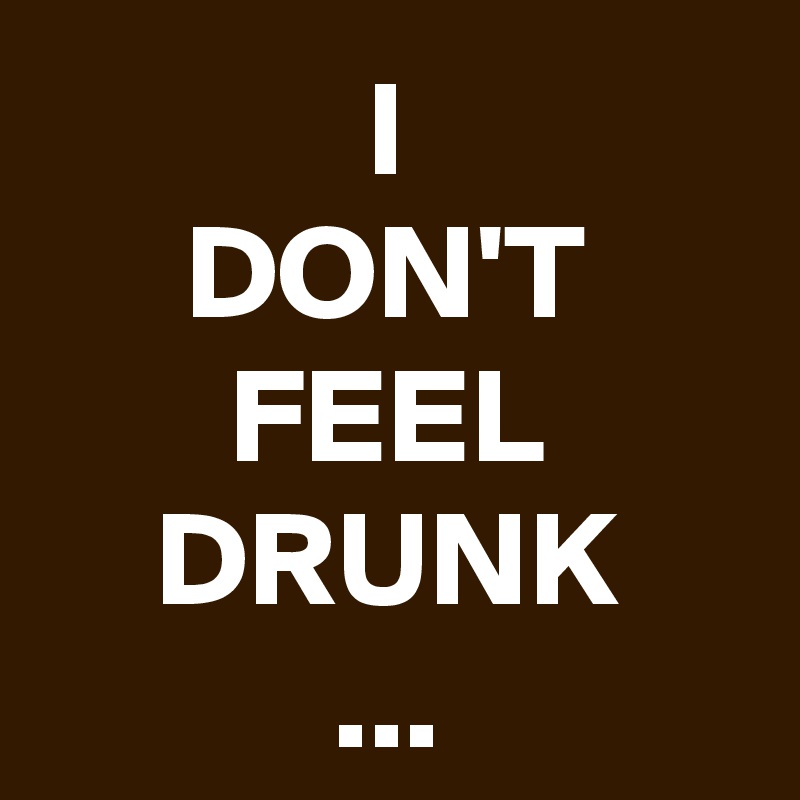 I
DON'T
FEEL
DRUNK
...