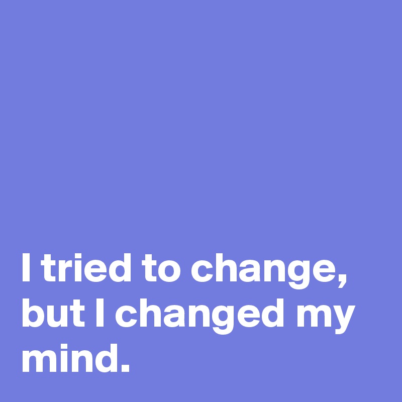 




I tried to change, but I changed my mind. 