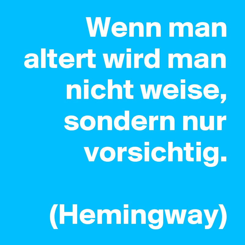 Wenn man altert wird man nicht weise, sondern nur vorsichtig.

(Hemingway)