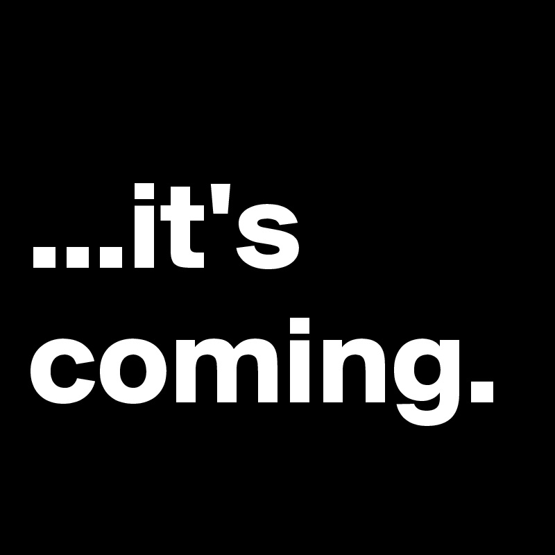 
...it's coming.