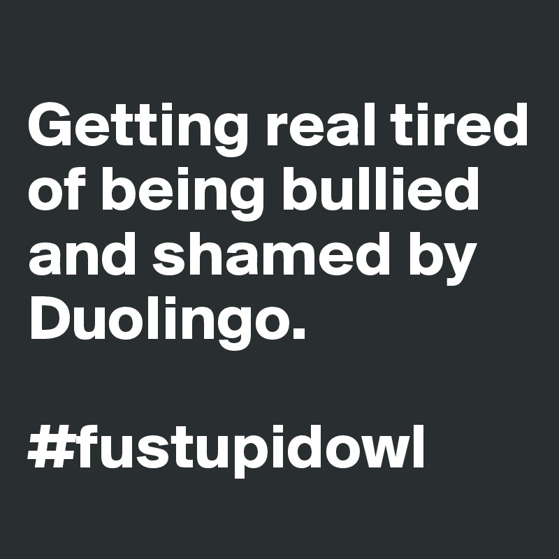 
Getting real tired of being bullied and shamed by Duolingo. 

#fustupidowl