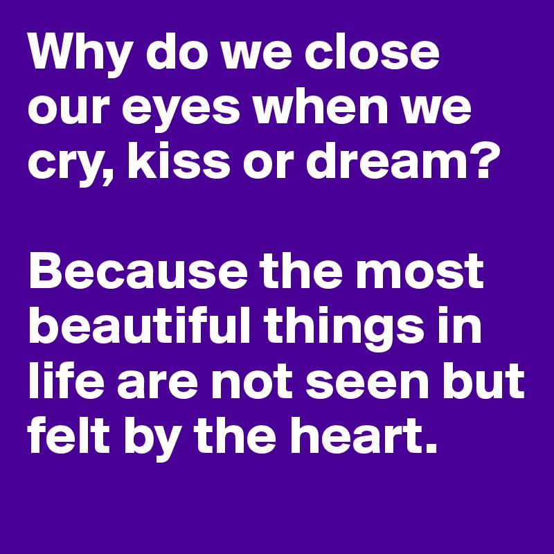 Why do we close our eyes when we cry, kiss or dream?  

Because the most beautiful things in life are not seen but felt by the heart.