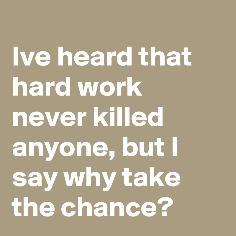 
Ive heard that hard work never killed anyone, but I say why take the chance?