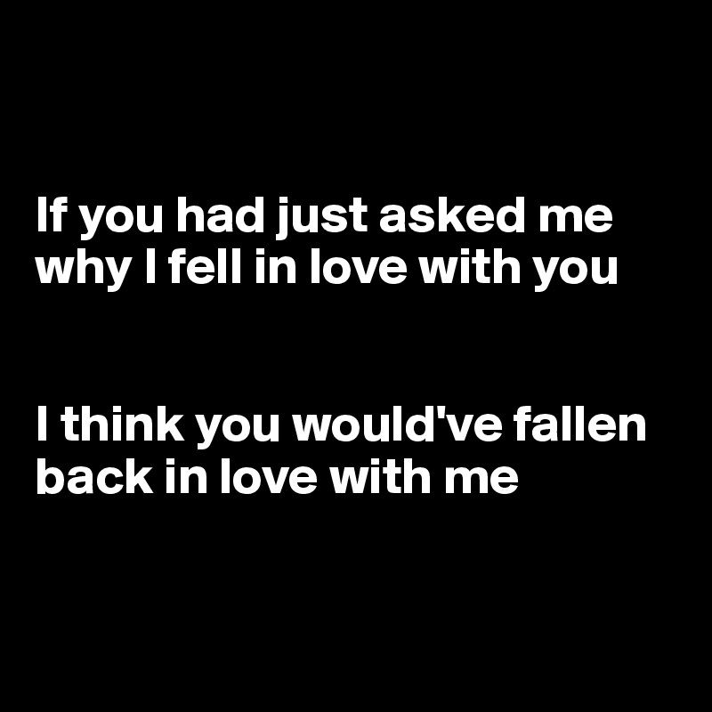 


If you had just asked me why I fell in love with you


I think you would've fallen back in love with me 


