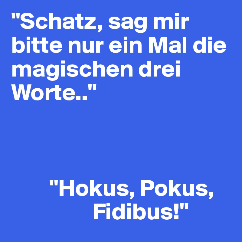 "Schatz, sag mir bitte nur ein Mal die magischen drei Worte.."



        "Hokus, Pokus,
                 Fidibus!"