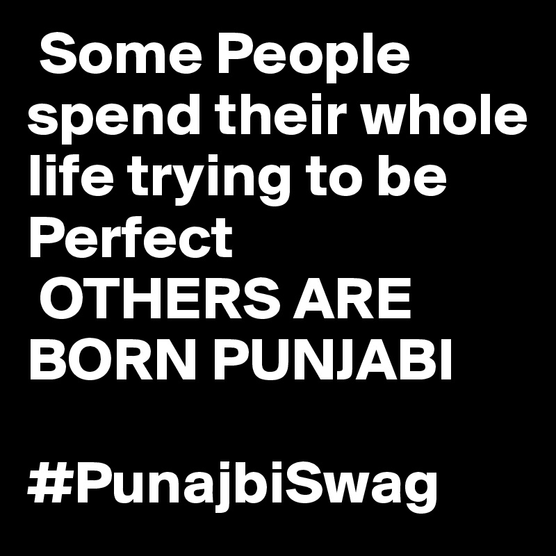  Some People spend their whole life trying to be Perfect
 OTHERS ARE BORN PUNJABI 

#PunajbiSwag