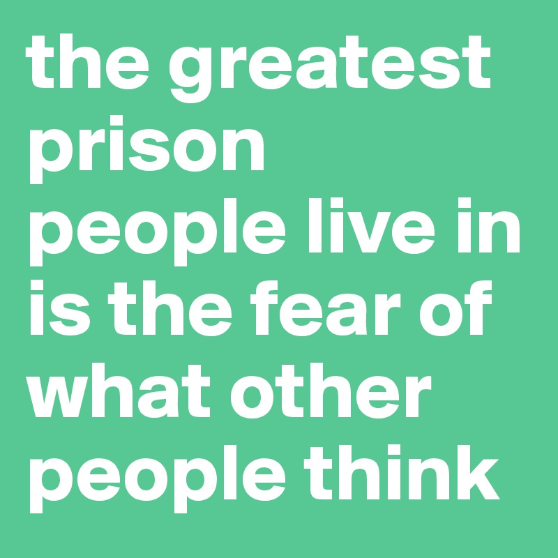 the greatest prison people live in is the fear of what other people think