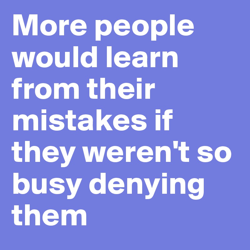 More people would learn from their mistakes if they weren't so busy ...