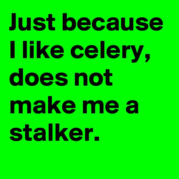 Just because I like celery, does not make me a stalker.