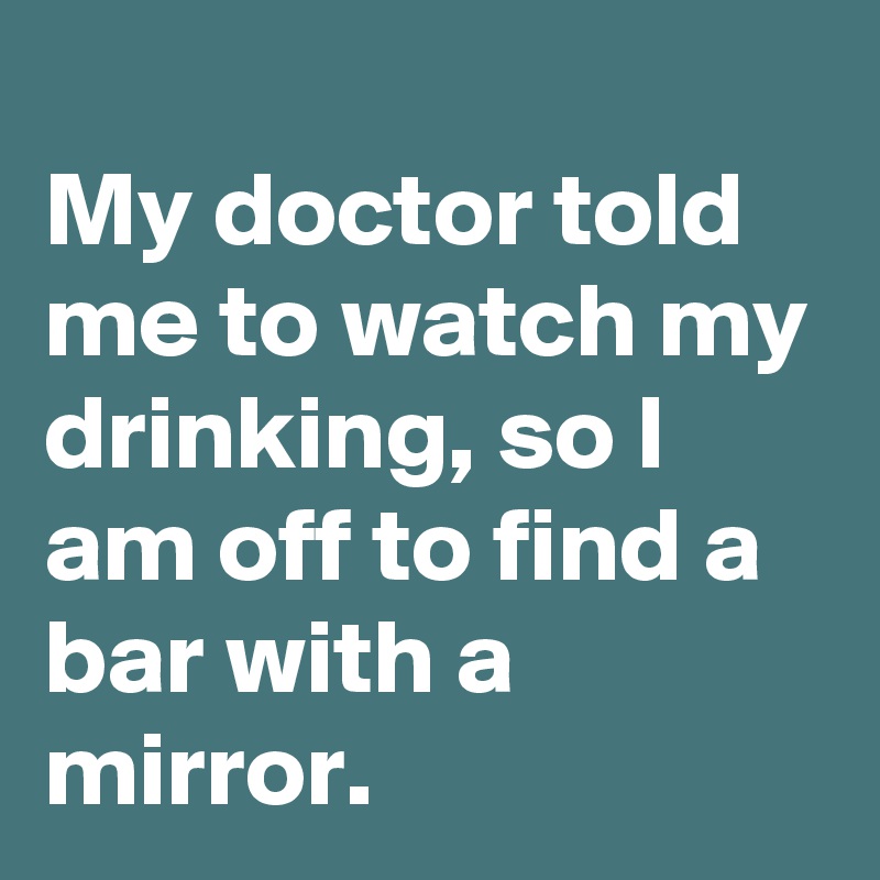 My Doctor Told Me To Watch My Drinking, So I Am Off To Find A Bar With ...