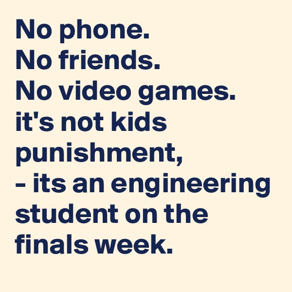 No phone.
No friends.
No video games.
it's not kids punishment,              - its an engineering student on the finals week.