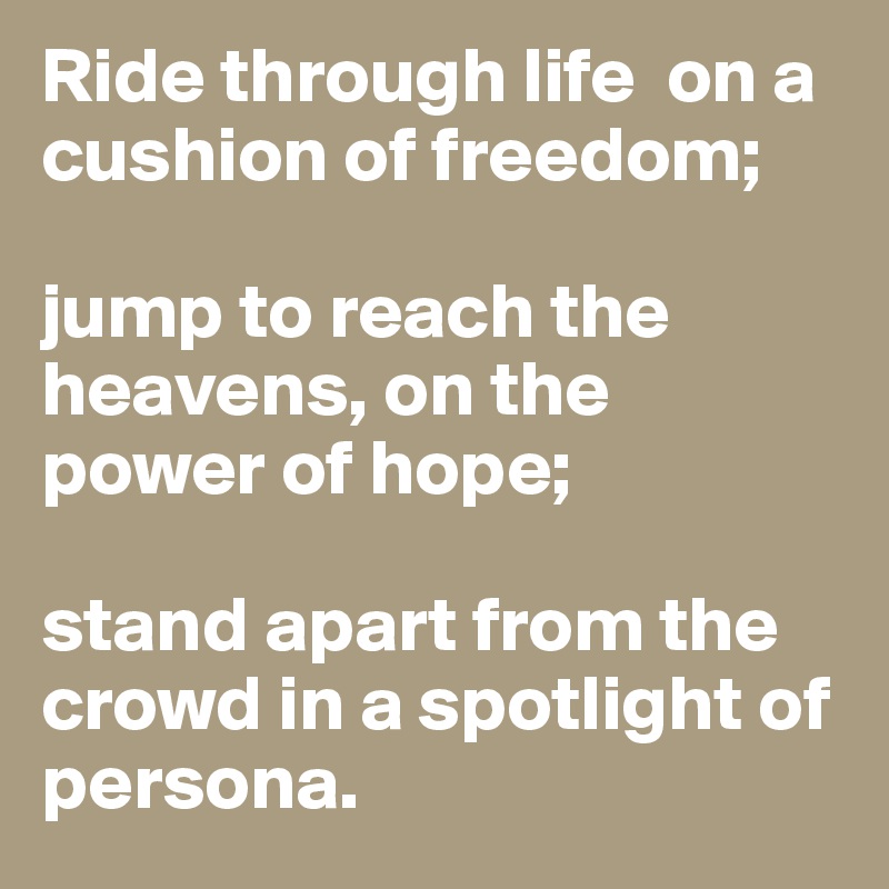Ride through life  on a cushion of freedom;

jump to reach the heavens, on the power of hope;

stand apart from the crowd in a spotlight of persona.