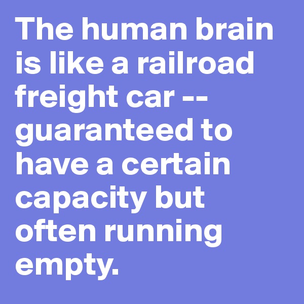 The human brain is like a railroad freight car -- guaranteed to have a certain capacity but often running empty.