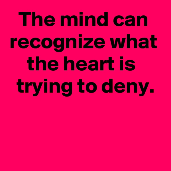 The mind can recognize what the heart is 
 trying to deny.

